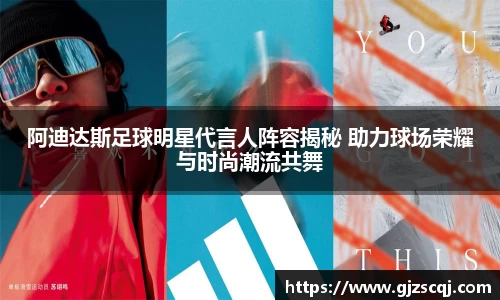 阿迪达斯足球明星代言人阵容揭秘 助力球场荣耀与时尚潮流共舞