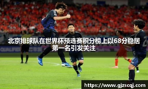 北京排球队在世界杯预选赛积分榜上以68分稳居第一名引发关注