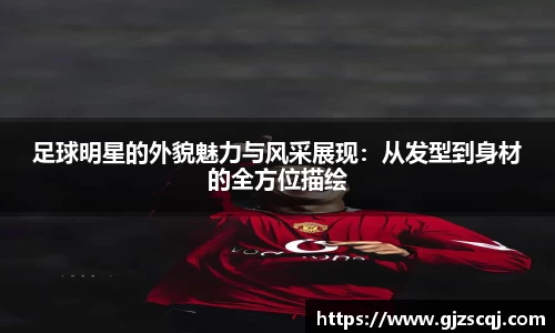 足球明星的外貌魅力与风采展现：从发型到身材的全方位描绘