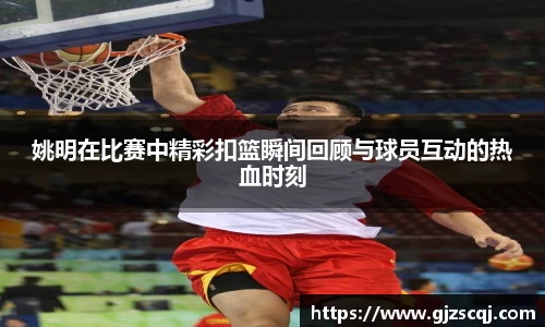 姚明在比赛中精彩扣篮瞬间回顾与球员互动的热血时刻