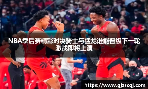 NBA季后赛精彩对决骑士与猛龙谁能晋级下一轮激战即将上演