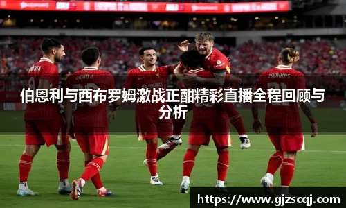 伯恩利与西布罗姆激战正酣精彩直播全程回顾与分析